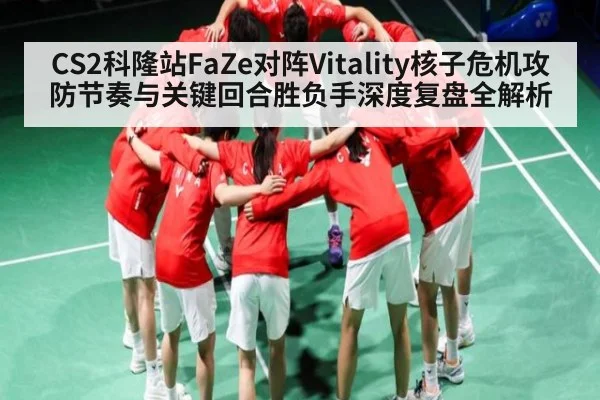 CS2科隆站FaZe对阵Vitality核子危机攻防节奏与关键回合胜负手深度复盘全解析
