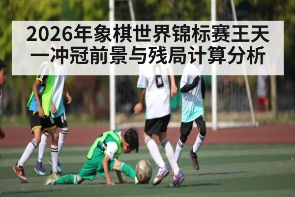 2026年象棋世界锦标赛王天一冲冠前景与残局计算分析