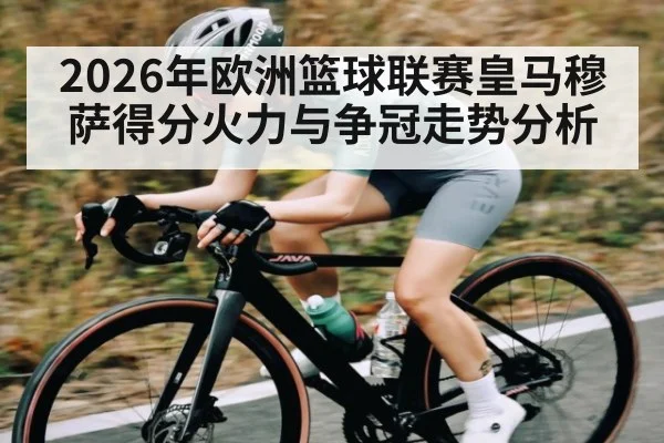 2026年欧洲篮球联赛皇马穆萨得分火力与争冠走势分析