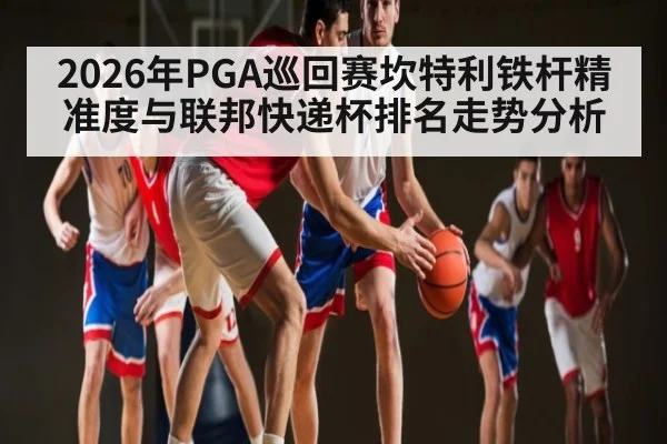 2026年PGA巡回赛坎特利铁杆精准度与联邦快递杯排名走势分析